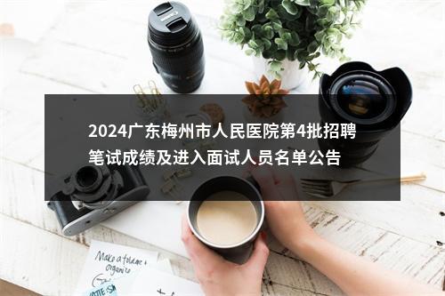 2024广东梅州市人民医院第4批招聘笔试成绩及进入面试人员名单公告 图片