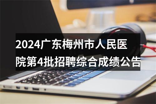 2024广东梅州市人民医院第4批招聘综合成绩公告 图片