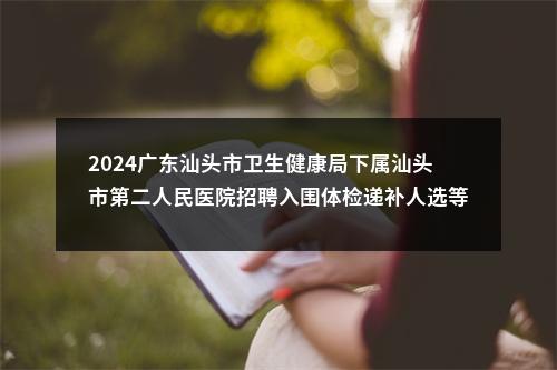 2024广东汕头市卫生健康局下属汕头市第二人民医院招聘入围体检递补人选等有关事项公告 图片
