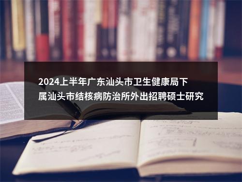 2024上半年广东汕头市卫生健康局下属汕头市结核病防治所外出招聘硕士研究生拟聘公示 图片