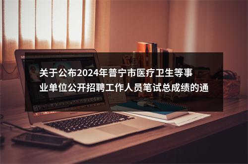 关于公布2024年普宁市医疗卫生等事业单位公开招聘工作人员笔试总成绩的通告 图片