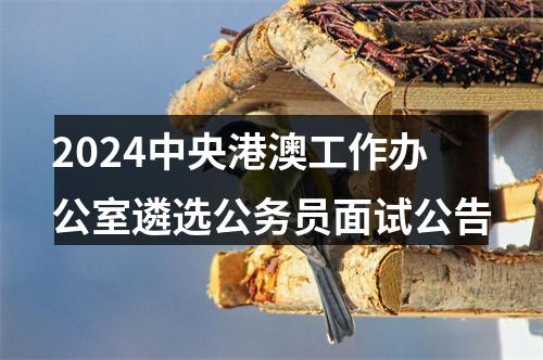 2024中央港澳工作办公室遴选公务员面试公告 图片