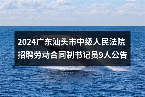 2024广东汕头市中级人民法院招聘劳动合同制书记员9人公告 图片