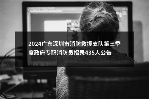 2024广东深圳市消防救援支队第三季度政府专职消防员招录435人公告 图片