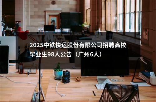 2025中铁快运股份有限公司招聘高校毕业生98人公告（广州6人） 图片